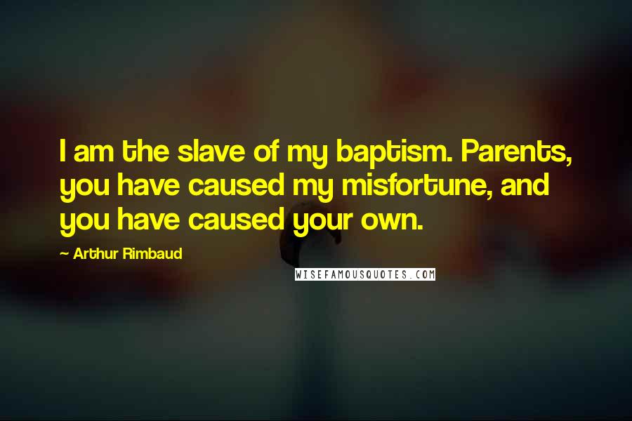 Arthur Rimbaud Quotes: I am the slave of my baptism. Parents, you have caused my misfortune, and you have caused your own.