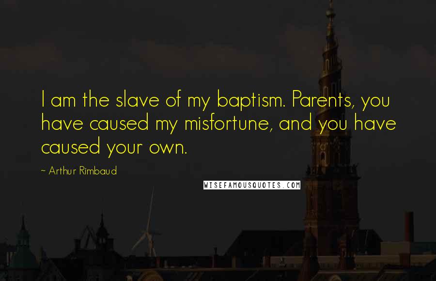 Arthur Rimbaud Quotes: I am the slave of my baptism. Parents, you have caused my misfortune, and you have caused your own.