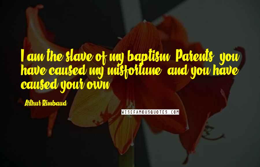 Arthur Rimbaud Quotes: I am the slave of my baptism. Parents, you have caused my misfortune, and you have caused your own.