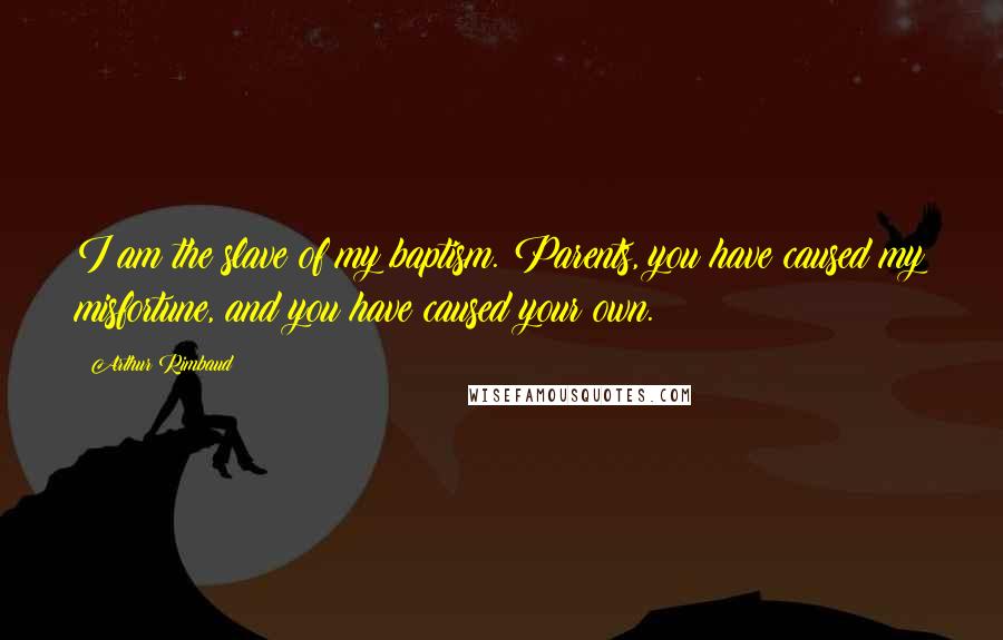 Arthur Rimbaud Quotes: I am the slave of my baptism. Parents, you have caused my misfortune, and you have caused your own.