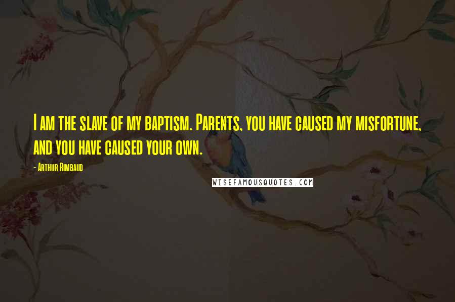 Arthur Rimbaud Quotes: I am the slave of my baptism. Parents, you have caused my misfortune, and you have caused your own.