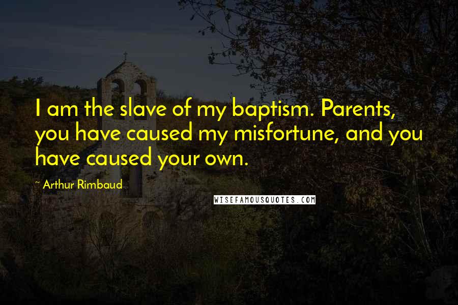 Arthur Rimbaud Quotes: I am the slave of my baptism. Parents, you have caused my misfortune, and you have caused your own.