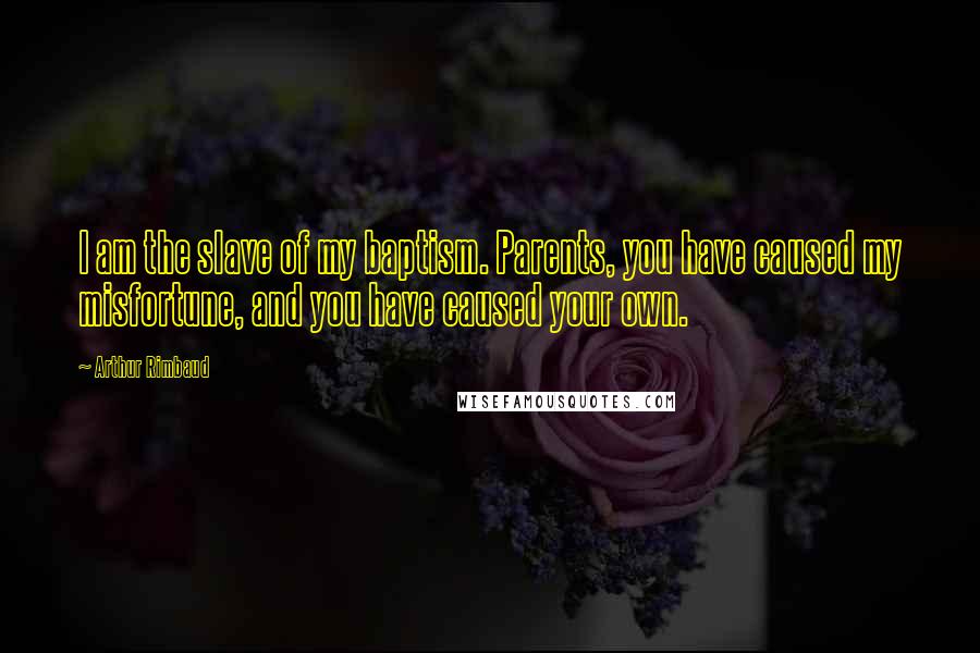 Arthur Rimbaud Quotes: I am the slave of my baptism. Parents, you have caused my misfortune, and you have caused your own.