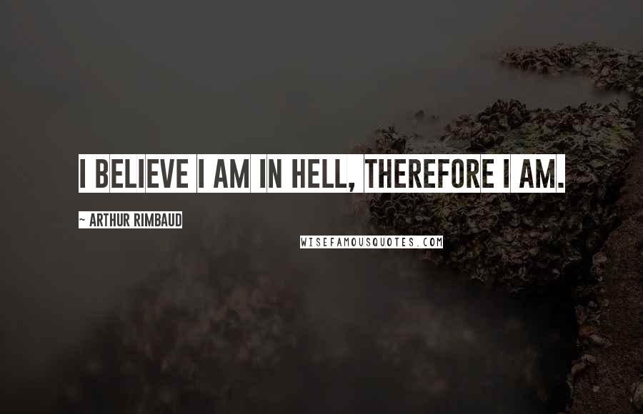 Arthur Rimbaud Quotes: I believe I am in Hell, therefore I am.