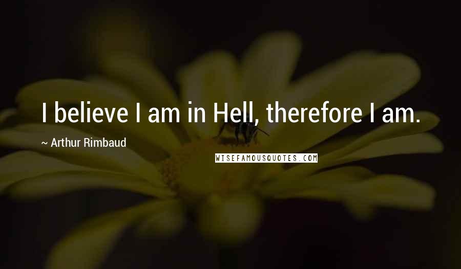 Arthur Rimbaud Quotes: I believe I am in Hell, therefore I am.