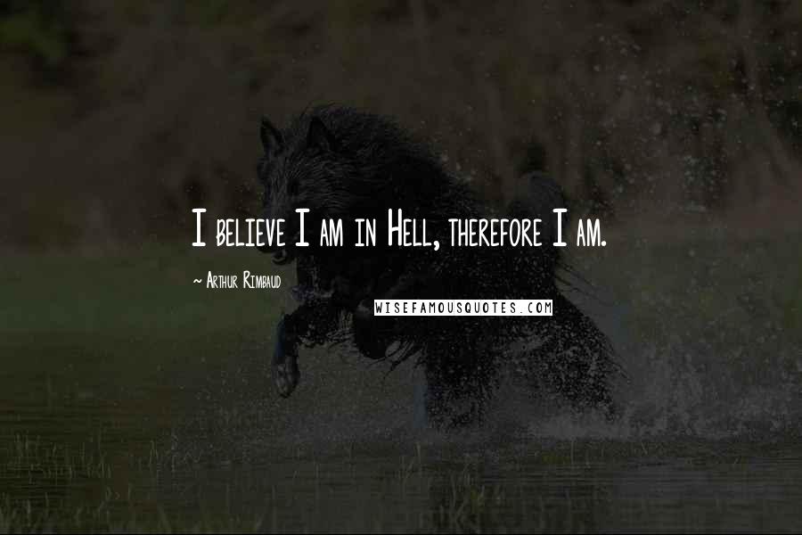 Arthur Rimbaud Quotes: I believe I am in Hell, therefore I am.