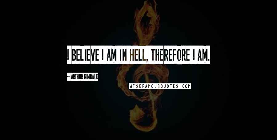 Arthur Rimbaud Quotes: I believe I am in Hell, therefore I am.