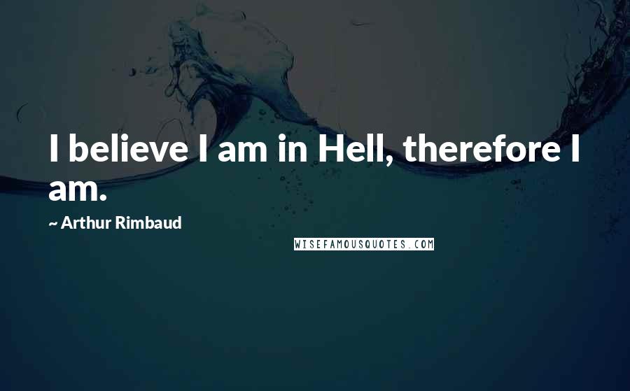 Arthur Rimbaud Quotes: I believe I am in Hell, therefore I am.