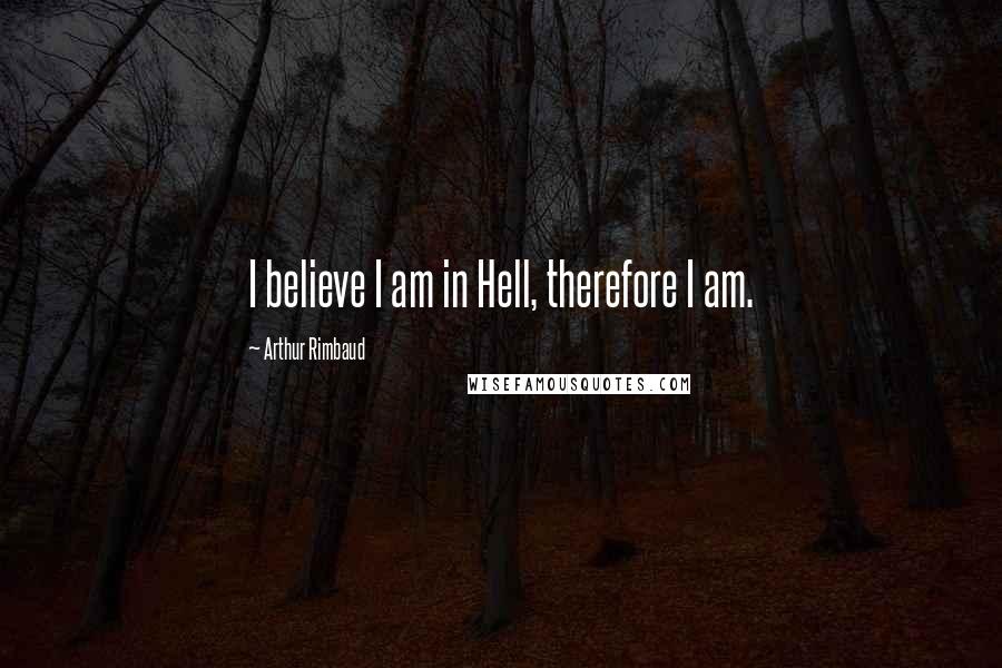 Arthur Rimbaud Quotes: I believe I am in Hell, therefore I am.