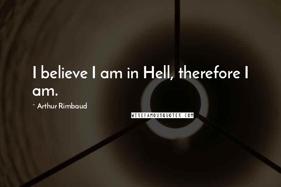 Arthur Rimbaud Quotes: I believe I am in Hell, therefore I am.