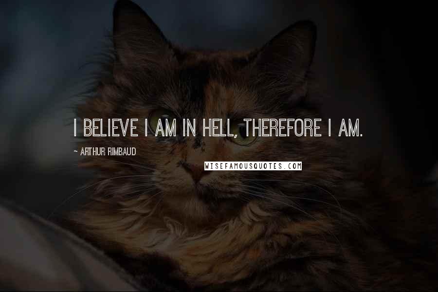 Arthur Rimbaud Quotes: I believe I am in Hell, therefore I am.