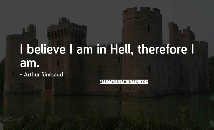 Arthur Rimbaud Quotes: I believe I am in Hell, therefore I am.
