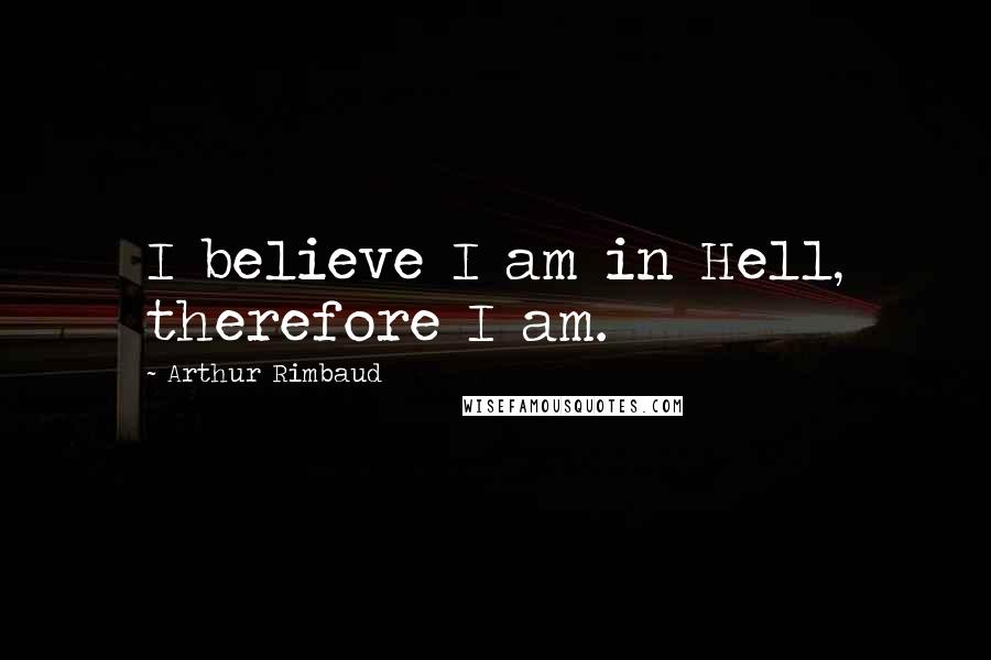 Arthur Rimbaud Quotes: I believe I am in Hell, therefore I am.