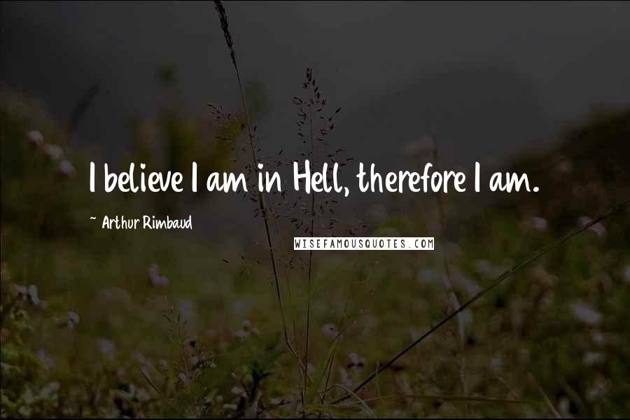 Arthur Rimbaud Quotes: I believe I am in Hell, therefore I am.