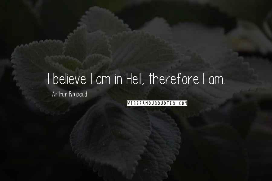 Arthur Rimbaud Quotes: I believe I am in Hell, therefore I am.