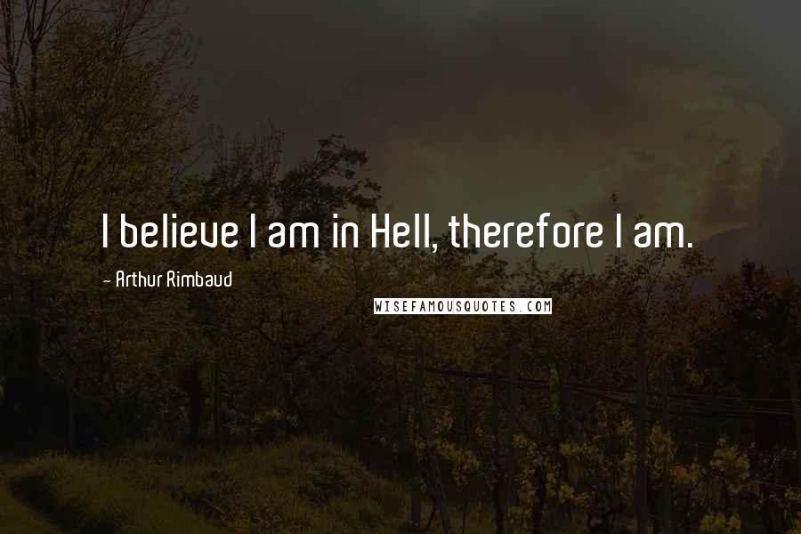 Arthur Rimbaud Quotes: I believe I am in Hell, therefore I am.