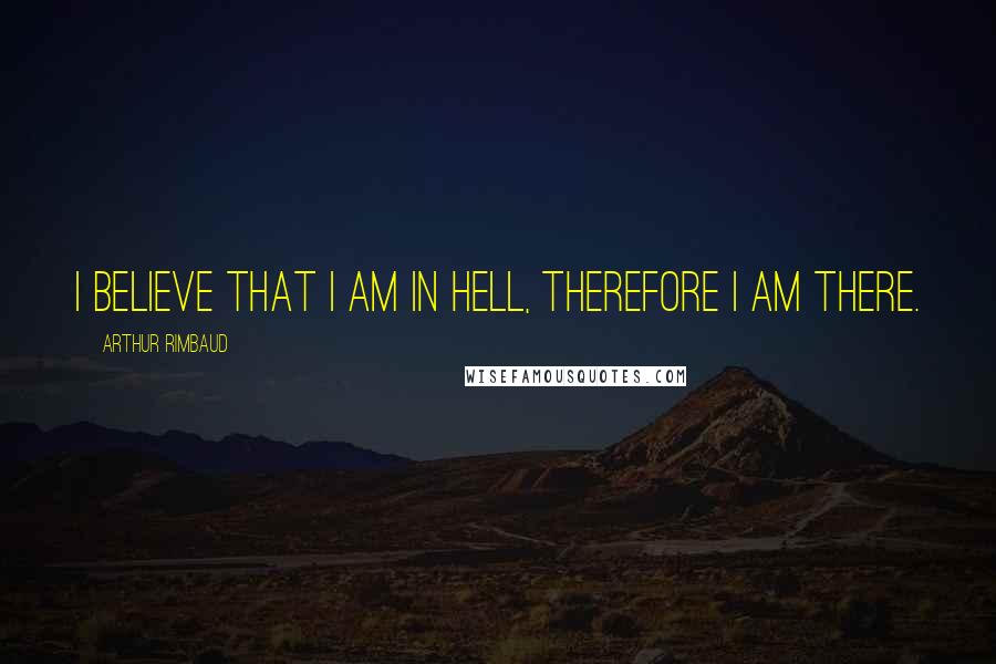 Arthur Rimbaud Quotes: I believe that I am in hell, therefore I am there.
