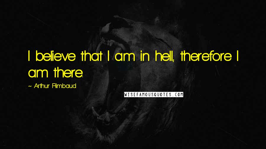 Arthur Rimbaud Quotes: I believe that I am in hell, therefore I am there.