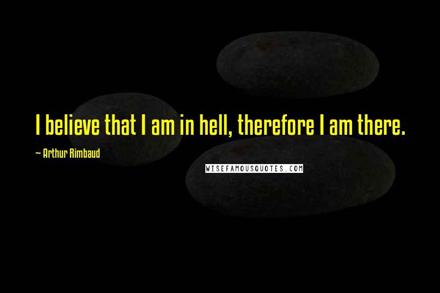Arthur Rimbaud Quotes: I believe that I am in hell, therefore I am there.