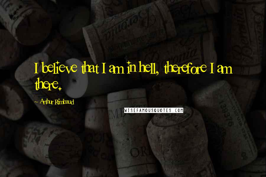 Arthur Rimbaud Quotes: I believe that I am in hell, therefore I am there.