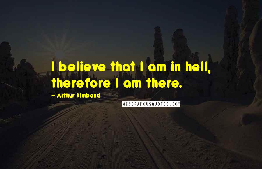 Arthur Rimbaud Quotes: I believe that I am in hell, therefore I am there.