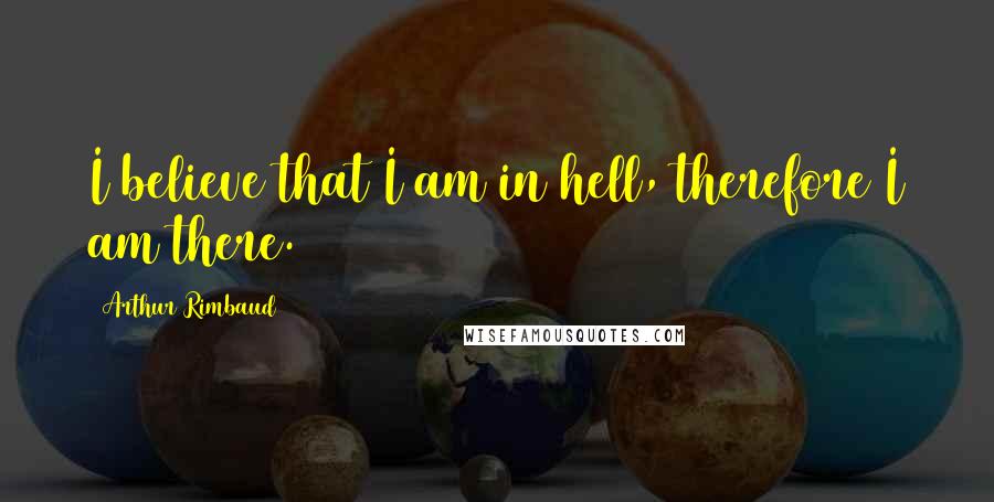 Arthur Rimbaud Quotes: I believe that I am in hell, therefore I am there.