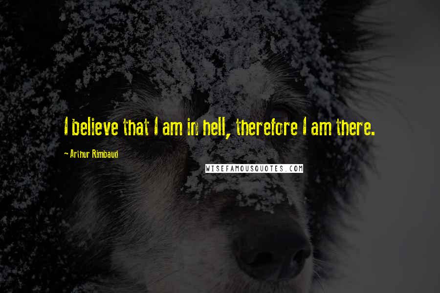 Arthur Rimbaud Quotes: I believe that I am in hell, therefore I am there.