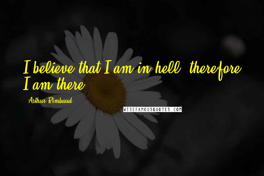 Arthur Rimbaud Quotes: I believe that I am in hell, therefore I am there.