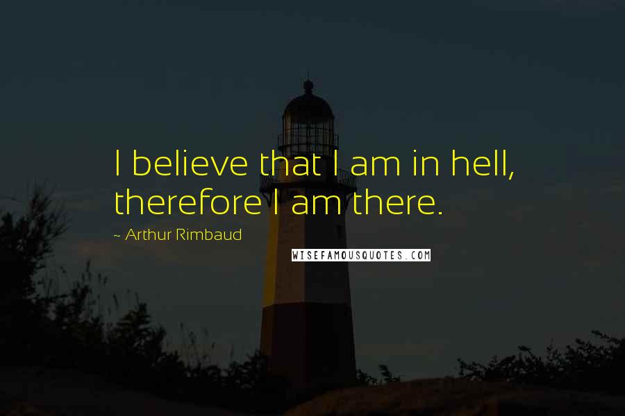 Arthur Rimbaud Quotes: I believe that I am in hell, therefore I am there.
