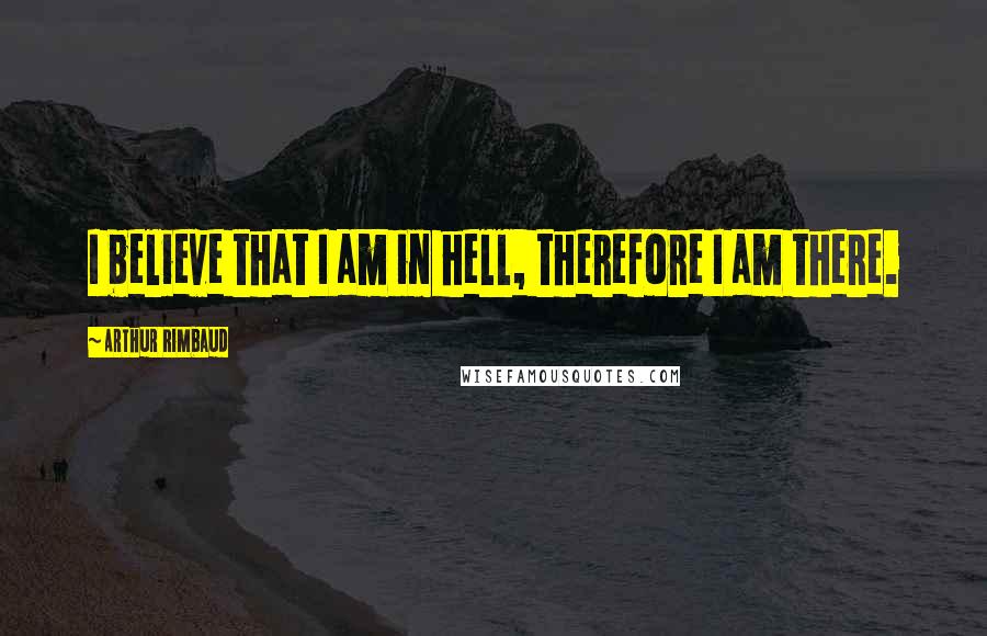 Arthur Rimbaud Quotes: I believe that I am in hell, therefore I am there.