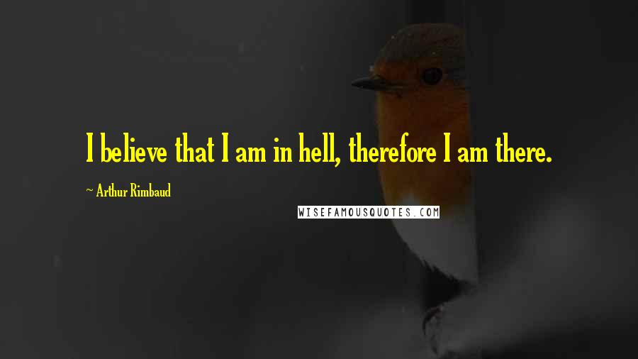 Arthur Rimbaud Quotes: I believe that I am in hell, therefore I am there.