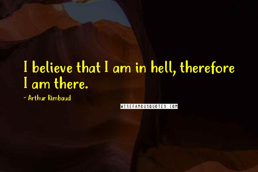 Arthur Rimbaud Quotes: I believe that I am in hell, therefore I am there.