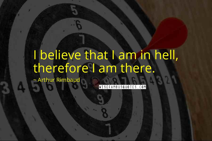 Arthur Rimbaud Quotes: I believe that I am in hell, therefore I am there.
