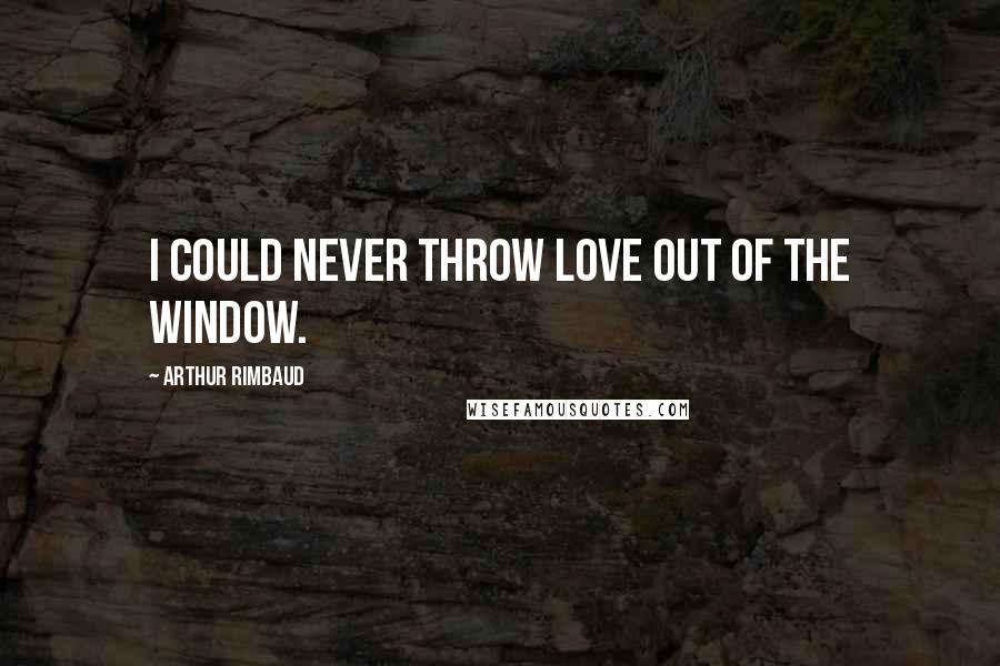 Arthur Rimbaud Quotes: I could never throw Love out of the window.