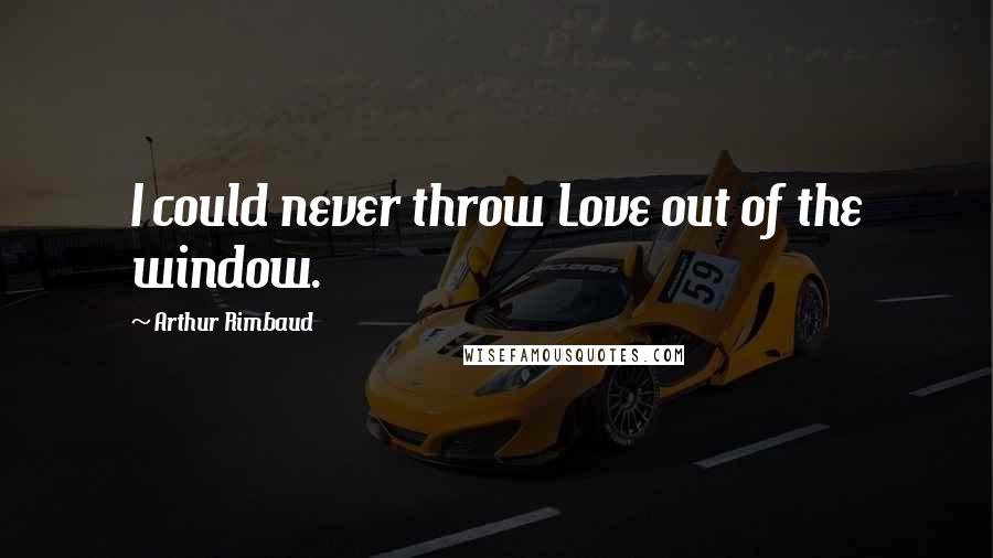 Arthur Rimbaud Quotes: I could never throw Love out of the window.