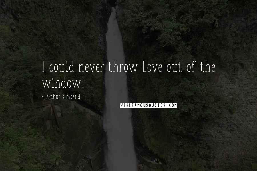Arthur Rimbaud Quotes: I could never throw Love out of the window.