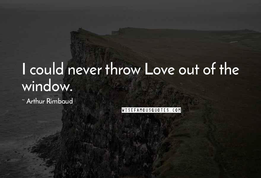 Arthur Rimbaud Quotes: I could never throw Love out of the window.