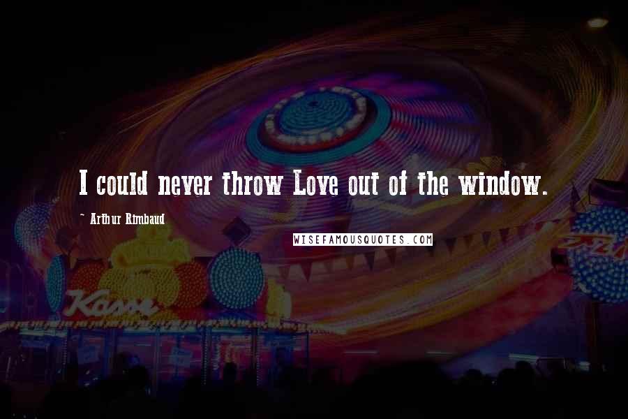 Arthur Rimbaud Quotes: I could never throw Love out of the window.