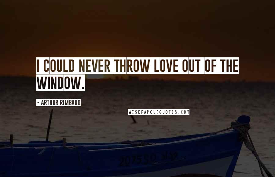 Arthur Rimbaud Quotes: I could never throw Love out of the window.