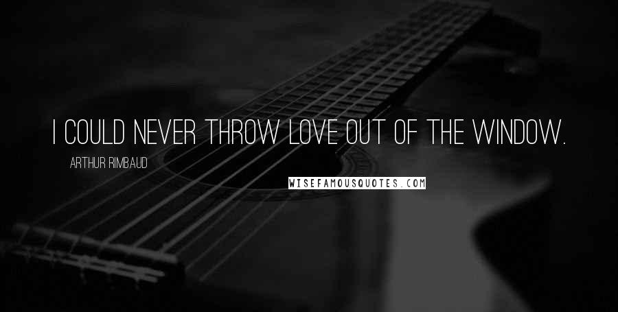 Arthur Rimbaud Quotes: I could never throw Love out of the window.