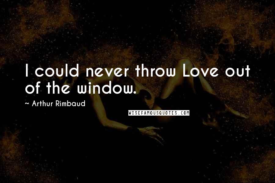 Arthur Rimbaud Quotes: I could never throw Love out of the window.
