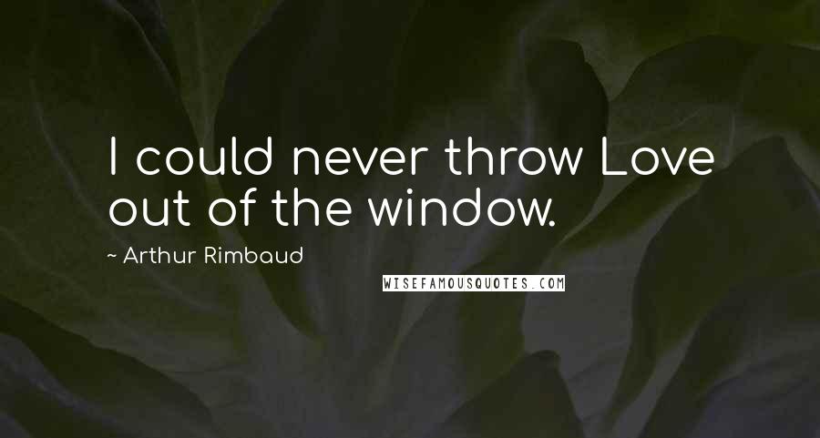 Arthur Rimbaud Quotes: I could never throw Love out of the window.
