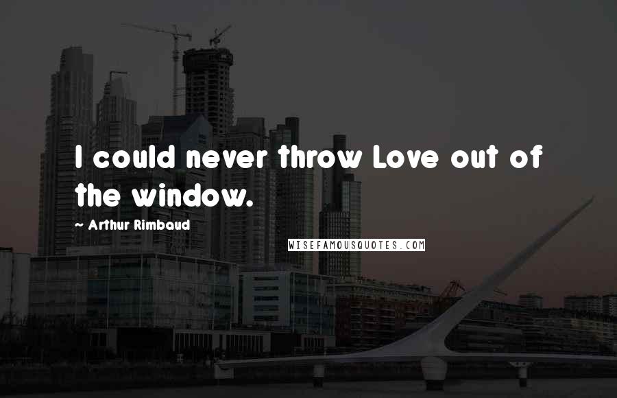 Arthur Rimbaud Quotes: I could never throw Love out of the window.