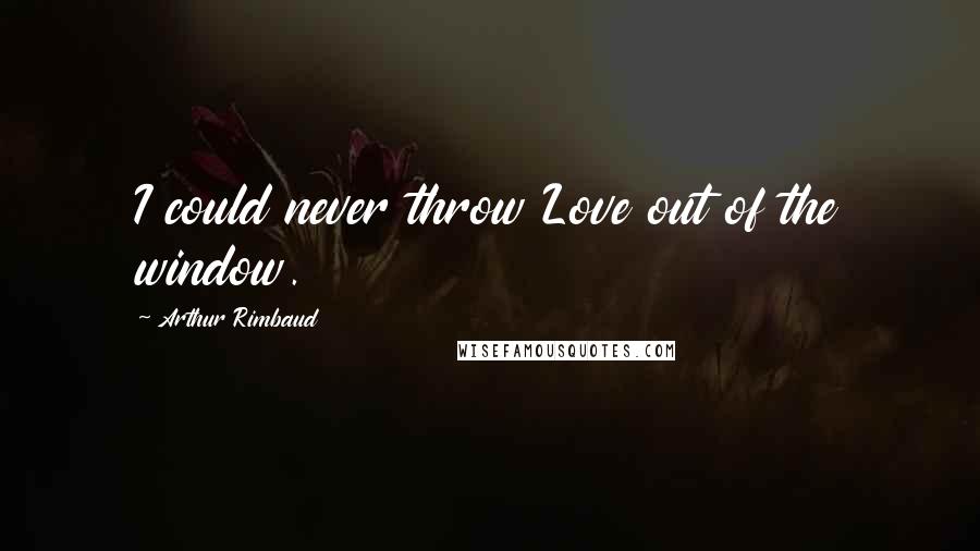 Arthur Rimbaud Quotes: I could never throw Love out of the window.