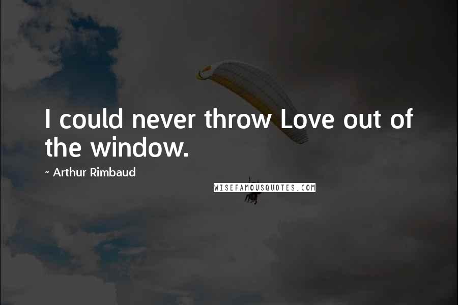 Arthur Rimbaud Quotes: I could never throw Love out of the window.