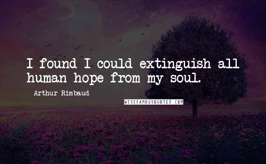 Arthur Rimbaud Quotes: I found I could extinguish all human hope from my soul.