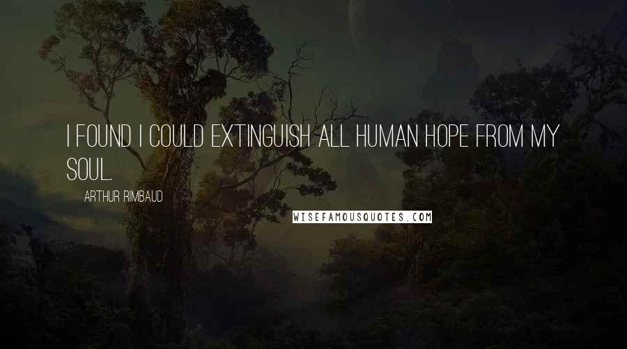 Arthur Rimbaud Quotes: I found I could extinguish all human hope from my soul.