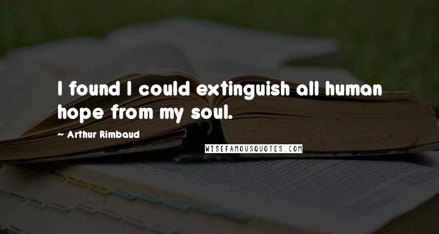 Arthur Rimbaud Quotes: I found I could extinguish all human hope from my soul.