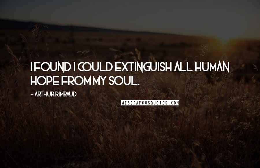 Arthur Rimbaud Quotes: I found I could extinguish all human hope from my soul.