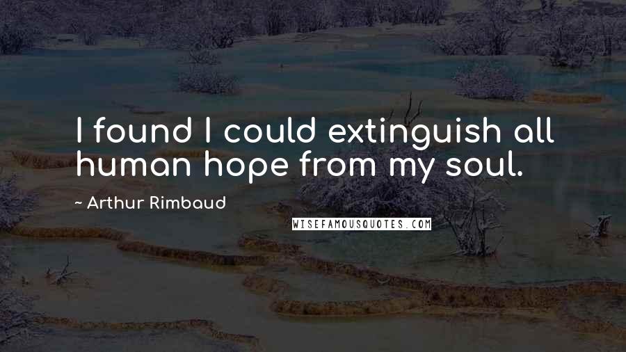 Arthur Rimbaud Quotes: I found I could extinguish all human hope from my soul.